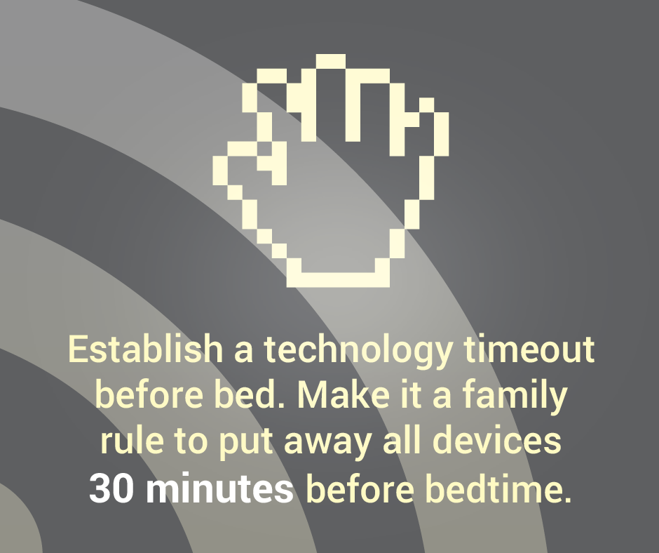 Establish a technology timeout before bed. Make it a family rule to put away all devices 30 minutes before bedtime.